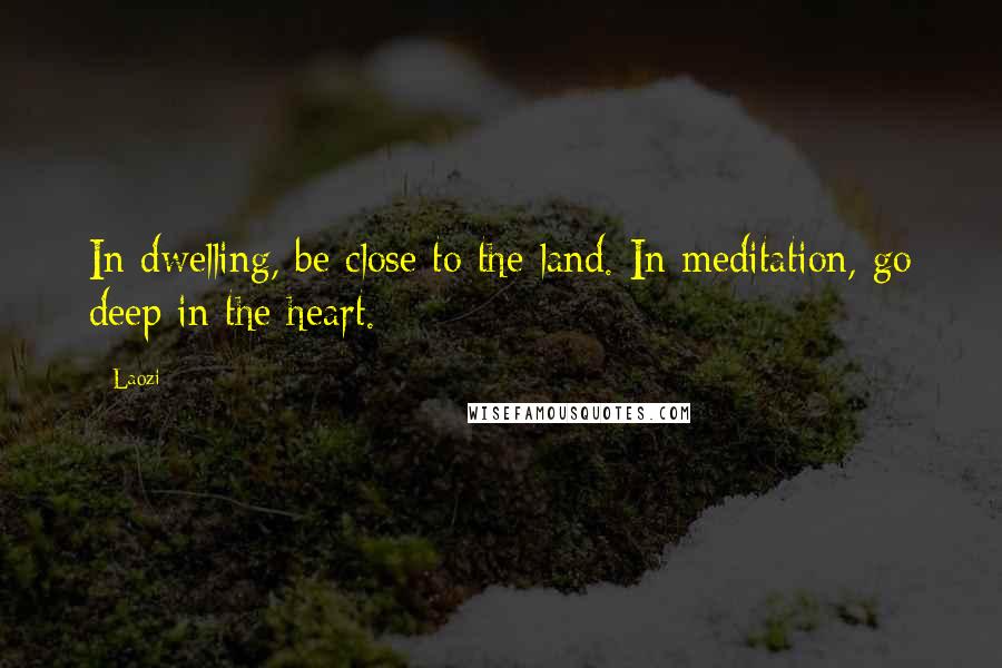 Laozi Quotes: In dwelling, be close to the land. In meditation, go deep in the heart.