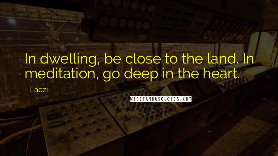 Laozi Quotes: In dwelling, be close to the land. In meditation, go deep in the heart.