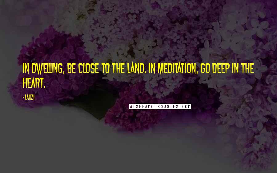 Laozi Quotes: In dwelling, be close to the land. In meditation, go deep in the heart.