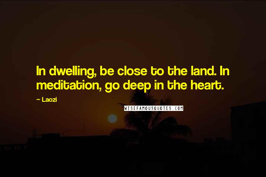 Laozi Quotes: In dwelling, be close to the land. In meditation, go deep in the heart.