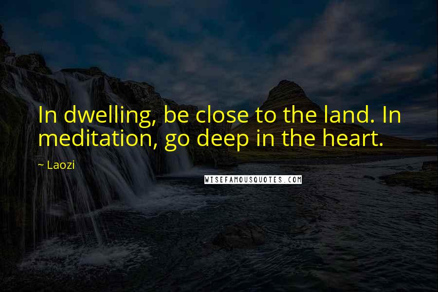 Laozi Quotes: In dwelling, be close to the land. In meditation, go deep in the heart.