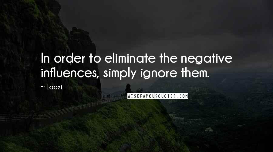 Laozi Quotes: In order to eliminate the negative influences, simply ignore them.