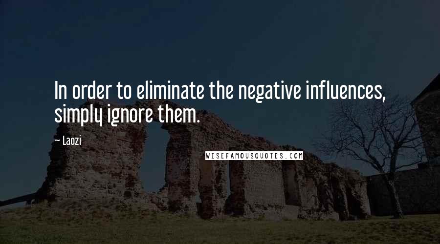 Laozi Quotes: In order to eliminate the negative influences, simply ignore them.