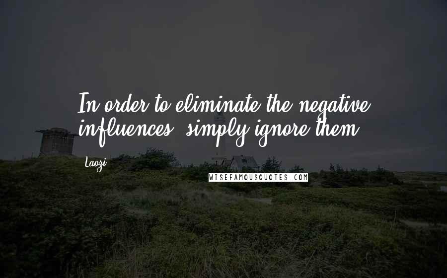 Laozi Quotes: In order to eliminate the negative influences, simply ignore them.
