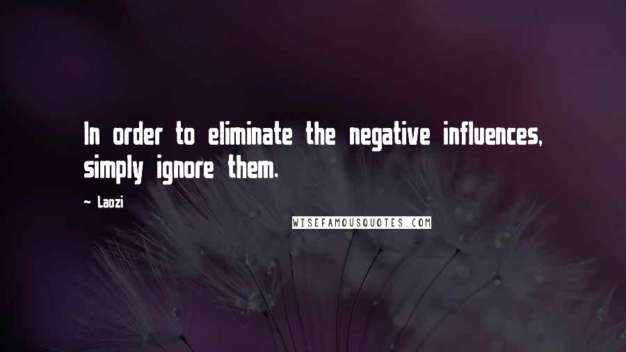 Laozi Quotes: In order to eliminate the negative influences, simply ignore them.