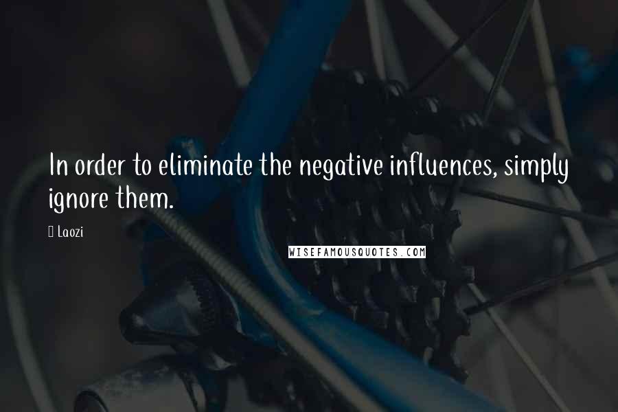 Laozi Quotes: In order to eliminate the negative influences, simply ignore them.