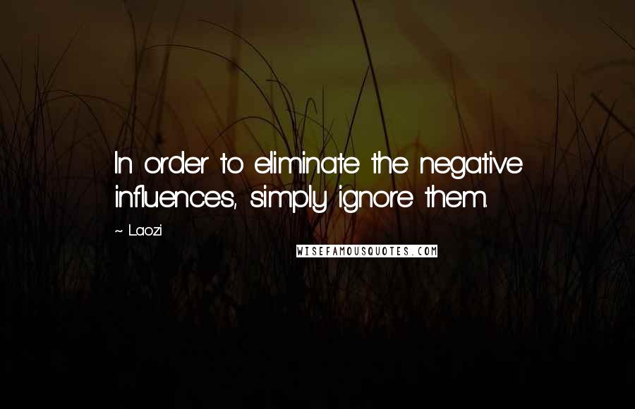 Laozi Quotes: In order to eliminate the negative influences, simply ignore them.