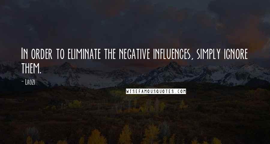 Laozi Quotes: In order to eliminate the negative influences, simply ignore them.