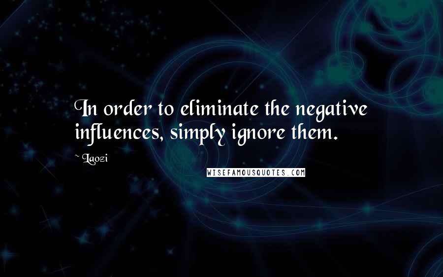 Laozi Quotes: In order to eliminate the negative influences, simply ignore them.