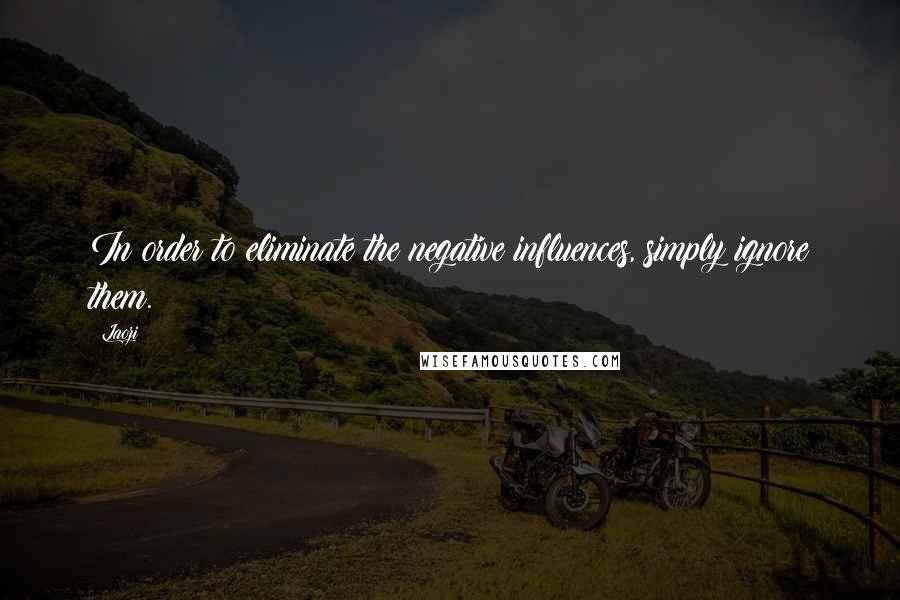 Laozi Quotes: In order to eliminate the negative influences, simply ignore them.