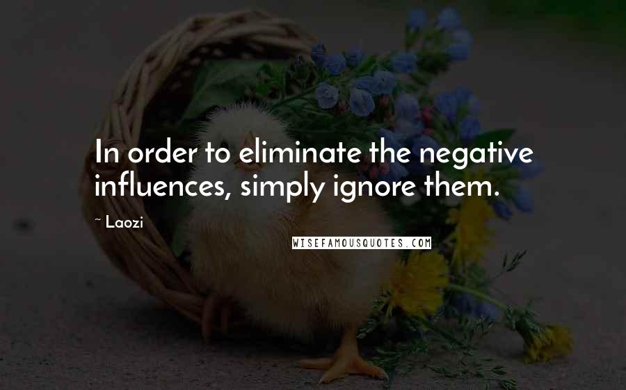 Laozi Quotes: In order to eliminate the negative influences, simply ignore them.
