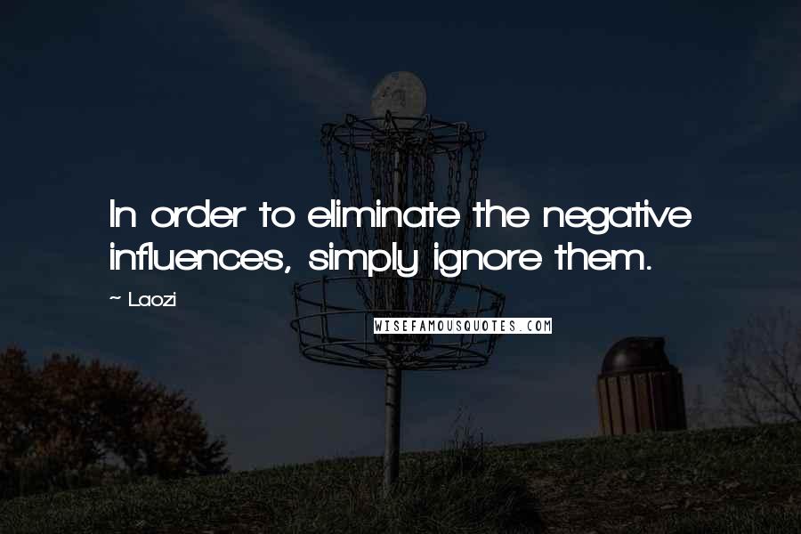 Laozi Quotes: In order to eliminate the negative influences, simply ignore them.
