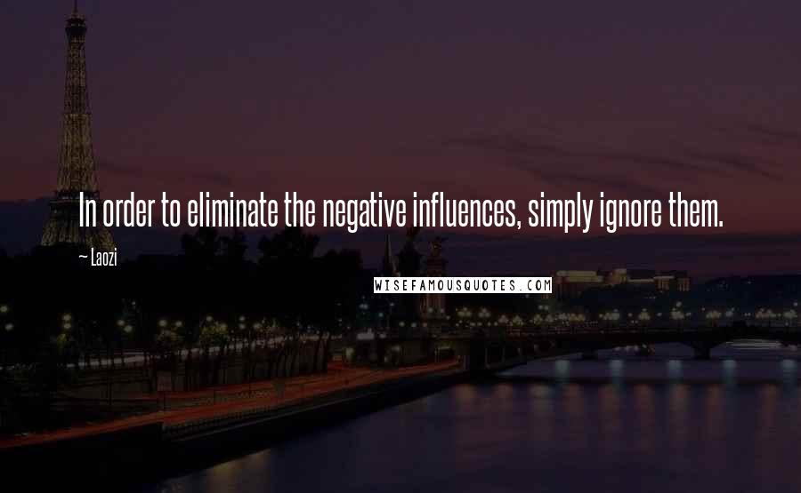 Laozi Quotes: In order to eliminate the negative influences, simply ignore them.