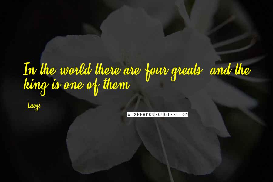 Laozi Quotes: In the world there are four greats, and the king is one of them.