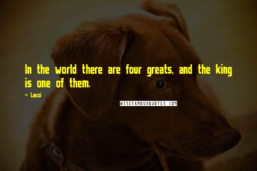 Laozi Quotes: In the world there are four greats, and the king is one of them.