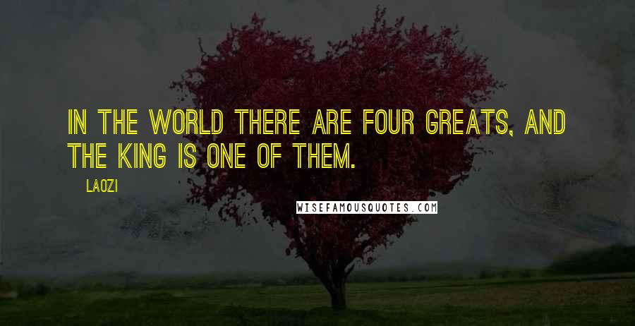 Laozi Quotes: In the world there are four greats, and the king is one of them.