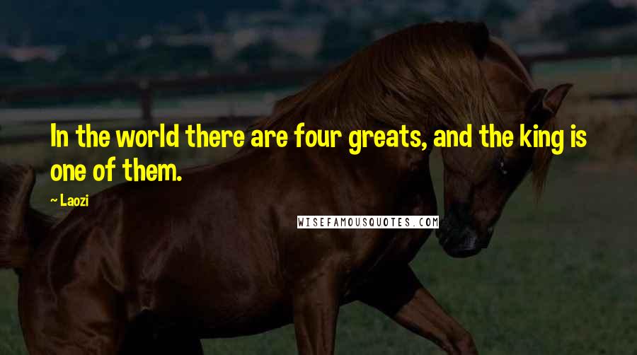 Laozi Quotes: In the world there are four greats, and the king is one of them.