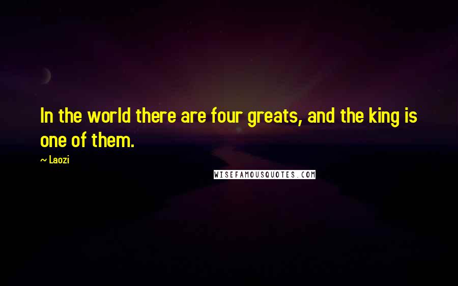 Laozi Quotes: In the world there are four greats, and the king is one of them.