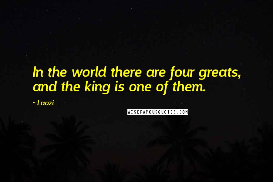 Laozi Quotes: In the world there are four greats, and the king is one of them.