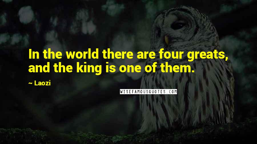 Laozi Quotes: In the world there are four greats, and the king is one of them.