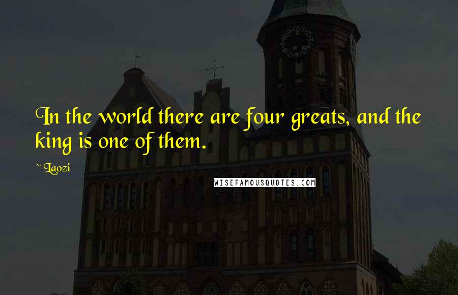 Laozi Quotes: In the world there are four greats, and the king is one of them.