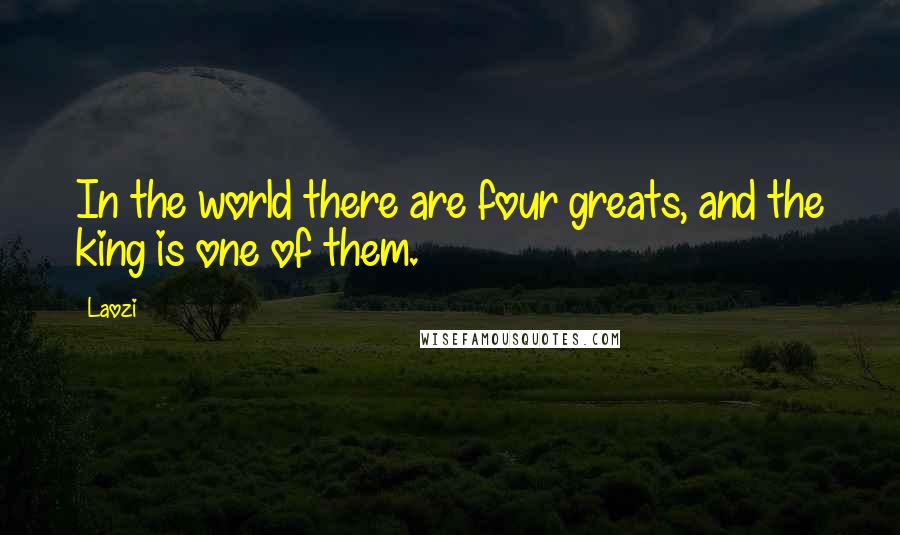 Laozi Quotes: In the world there are four greats, and the king is one of them.