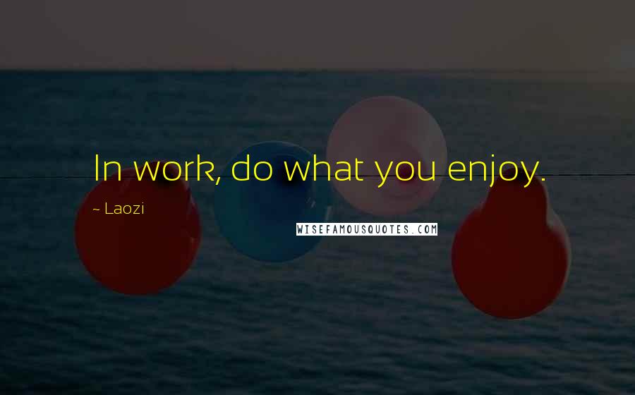 Laozi Quotes: In work, do what you enjoy.