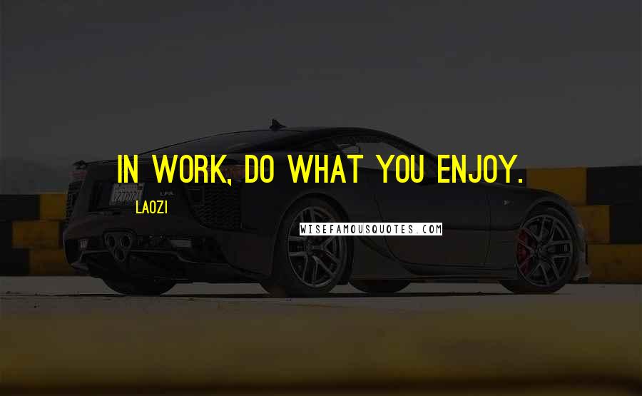 Laozi Quotes: In work, do what you enjoy.