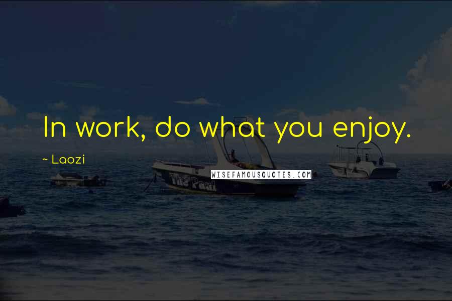 Laozi Quotes: In work, do what you enjoy.