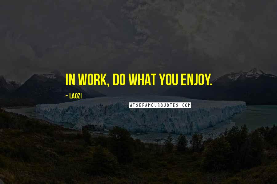 Laozi Quotes: In work, do what you enjoy.