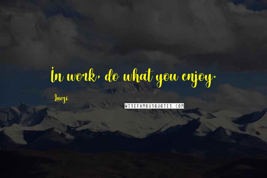 Laozi Quotes: In work, do what you enjoy.