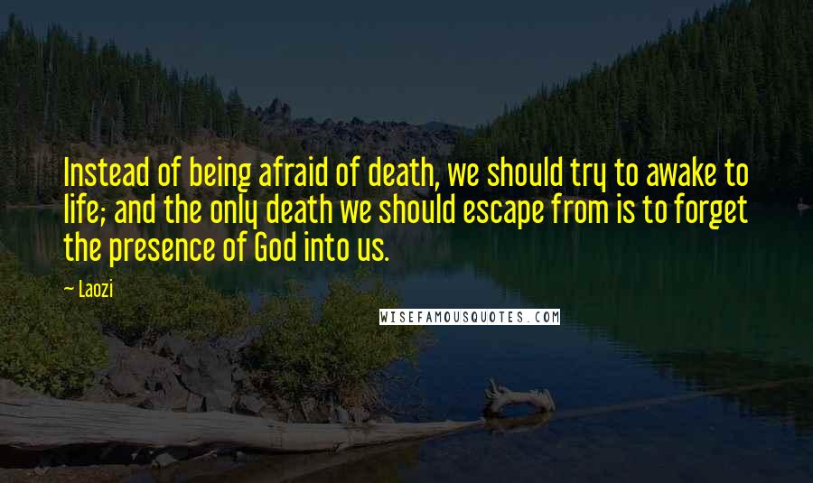 Laozi Quotes: Instead of being afraid of death, we should try to awake to life; and the only death we should escape from is to forget the presence of God into us.