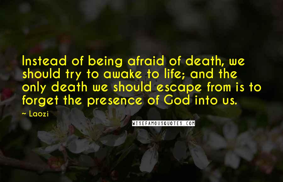 Laozi Quotes: Instead of being afraid of death, we should try to awake to life; and the only death we should escape from is to forget the presence of God into us.