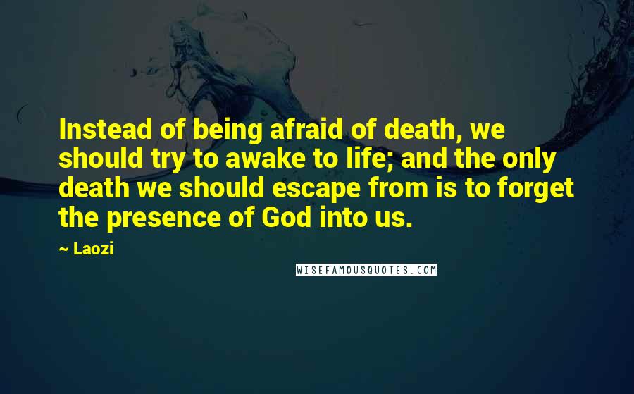Laozi Quotes: Instead of being afraid of death, we should try to awake to life; and the only death we should escape from is to forget the presence of God into us.