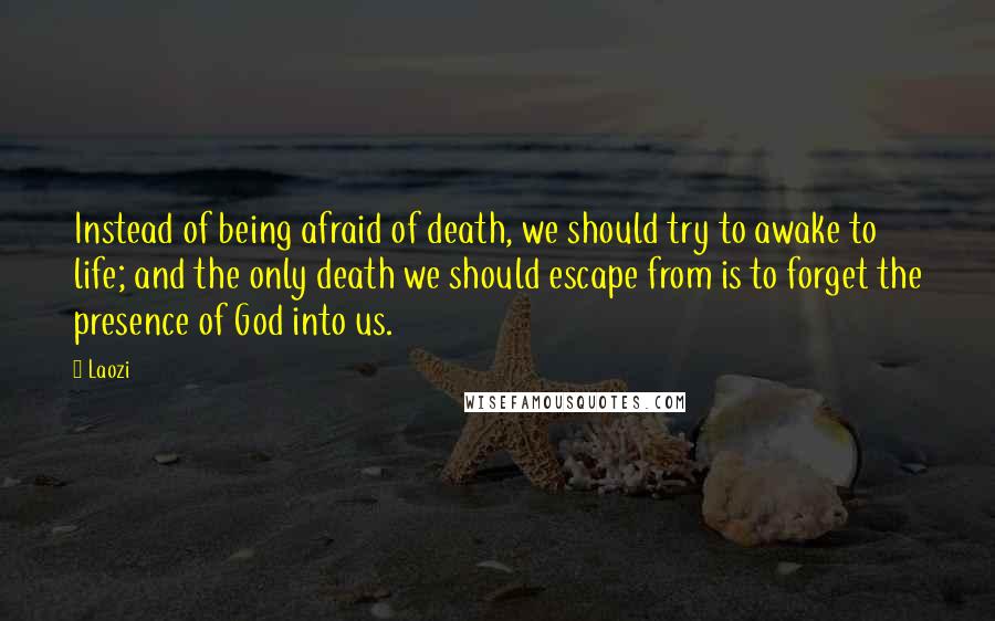 Laozi Quotes: Instead of being afraid of death, we should try to awake to life; and the only death we should escape from is to forget the presence of God into us.