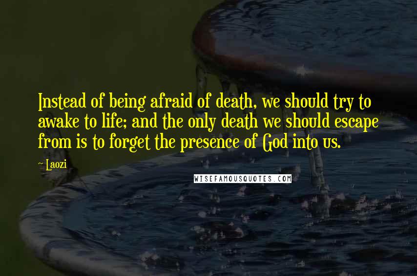 Laozi Quotes: Instead of being afraid of death, we should try to awake to life; and the only death we should escape from is to forget the presence of God into us.