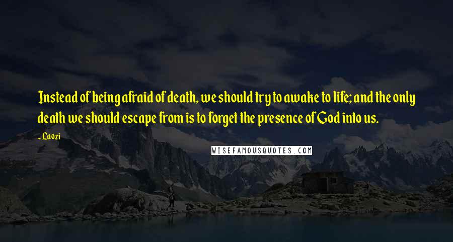 Laozi Quotes: Instead of being afraid of death, we should try to awake to life; and the only death we should escape from is to forget the presence of God into us.