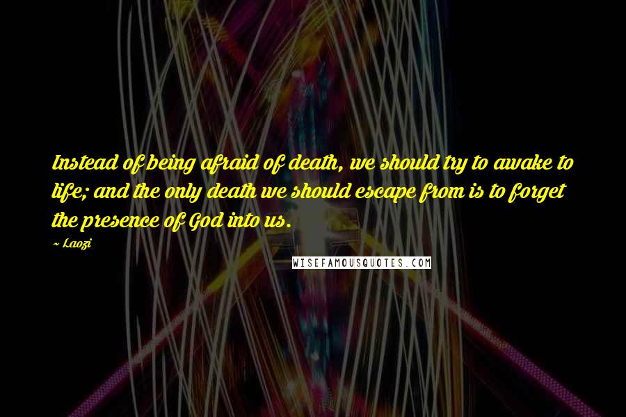 Laozi Quotes: Instead of being afraid of death, we should try to awake to life; and the only death we should escape from is to forget the presence of God into us.