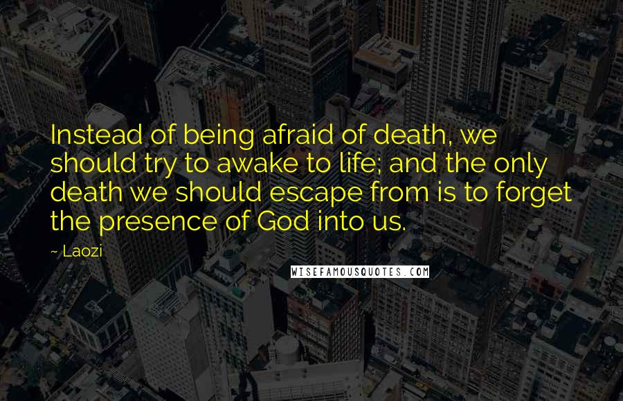 Laozi Quotes: Instead of being afraid of death, we should try to awake to life; and the only death we should escape from is to forget the presence of God into us.