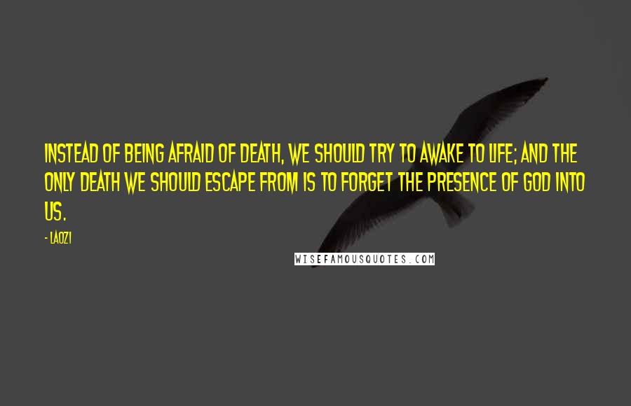 Laozi Quotes: Instead of being afraid of death, we should try to awake to life; and the only death we should escape from is to forget the presence of God into us.