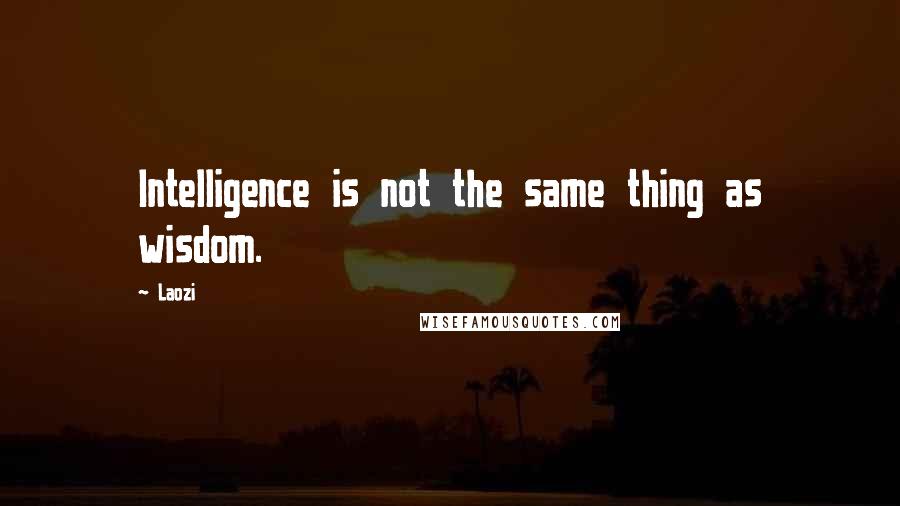 Laozi Quotes: Intelligence is not the same thing as wisdom.