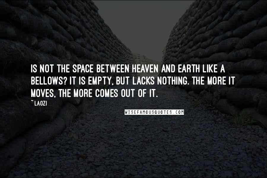 Laozi Quotes: Is not the space between Heaven and Earth like a bellows? It is empty, but lacks nothing. The more it moves, the more comes out of it.