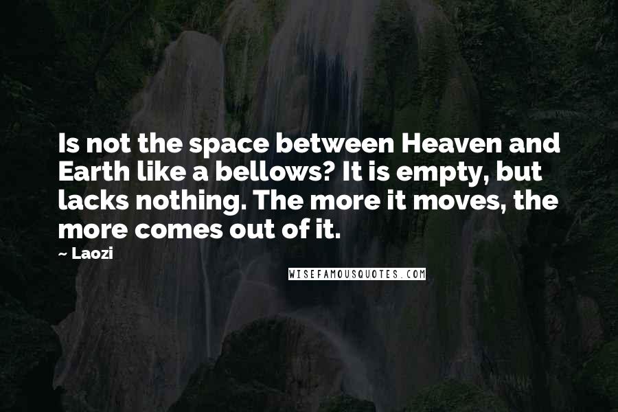 Laozi Quotes: Is not the space between Heaven and Earth like a bellows? It is empty, but lacks nothing. The more it moves, the more comes out of it.