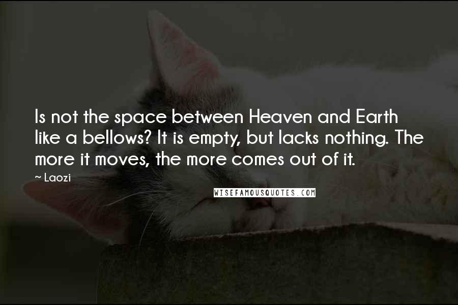 Laozi Quotes: Is not the space between Heaven and Earth like a bellows? It is empty, but lacks nothing. The more it moves, the more comes out of it.