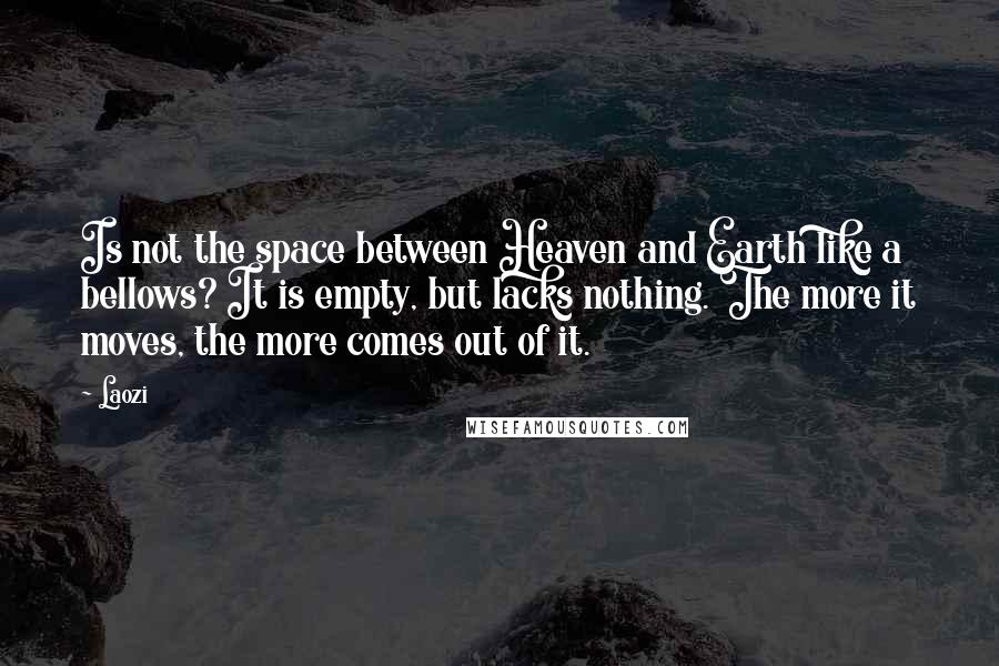 Laozi Quotes: Is not the space between Heaven and Earth like a bellows? It is empty, but lacks nothing. The more it moves, the more comes out of it.