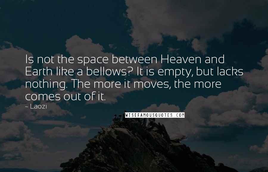 Laozi Quotes: Is not the space between Heaven and Earth like a bellows? It is empty, but lacks nothing. The more it moves, the more comes out of it.