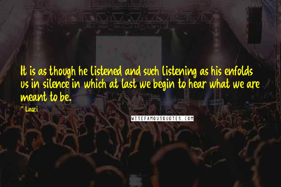 Laozi Quotes: It is as though he listened and such listening as his enfolds us in silence in which at last we begin to hear what we are meant to be.