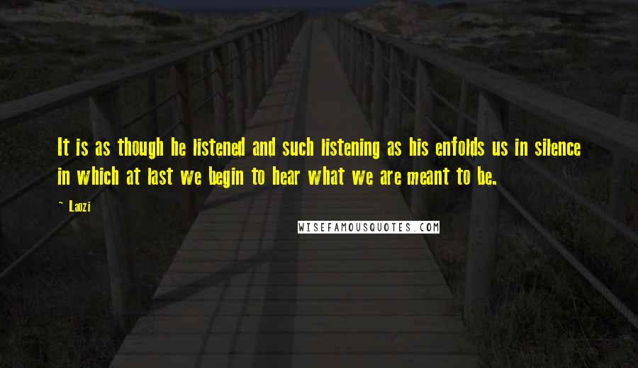 Laozi Quotes: It is as though he listened and such listening as his enfolds us in silence in which at last we begin to hear what we are meant to be.