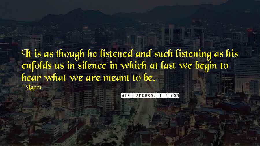 Laozi Quotes: It is as though he listened and such listening as his enfolds us in silence in which at last we begin to hear what we are meant to be.