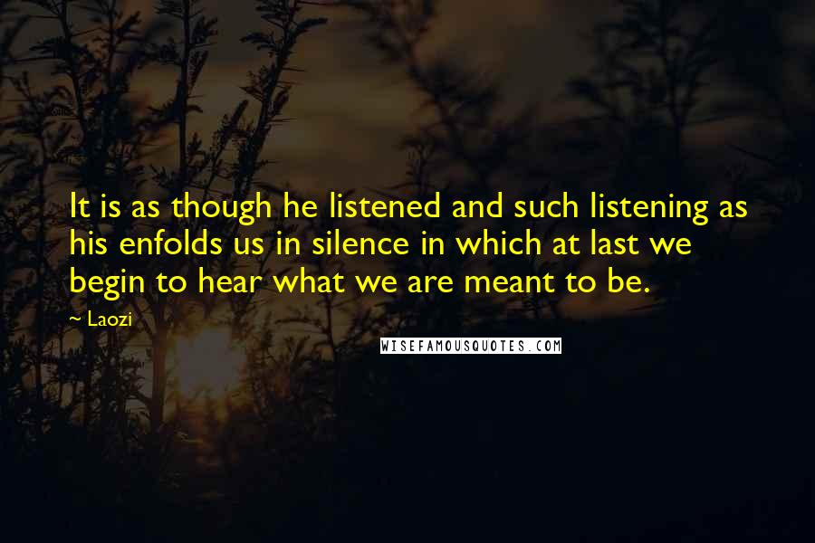 Laozi Quotes: It is as though he listened and such listening as his enfolds us in silence in which at last we begin to hear what we are meant to be.